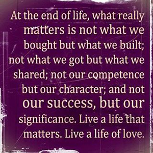 At the end of life what really matters is not what we bought but what we built